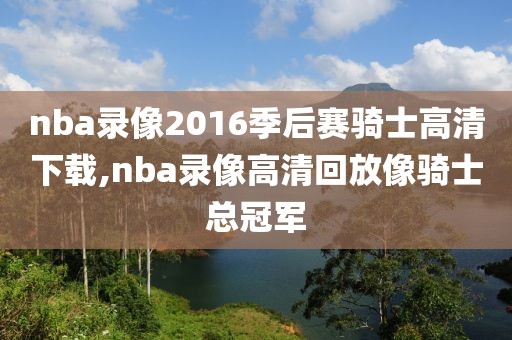 nba录像2016季后赛骑士高清下载,nba录像高清回放像骑士总冠军-第1张图片-98直播吧