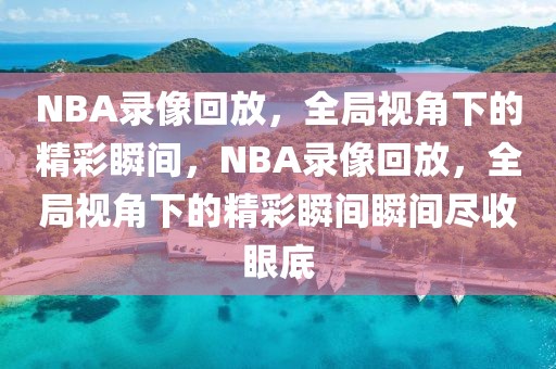 NBA录像回放，全局视角下的精彩瞬间，NBA录像回放，全局视角下的精彩瞬间瞬间尽收眼底-第1张图片-98直播吧