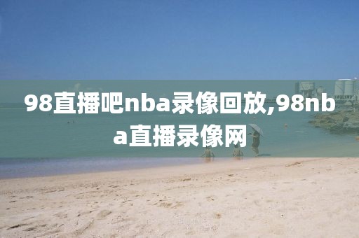 98直播吧nba录像回放,98nba直播录像网-第1张图片-98直播吧