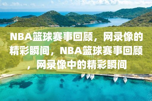 NBA篮球赛事回顾，网录像的精彩瞬间，NBA篮球赛事回顾，网录像中的精彩瞬间-第1张图片-98直播吧