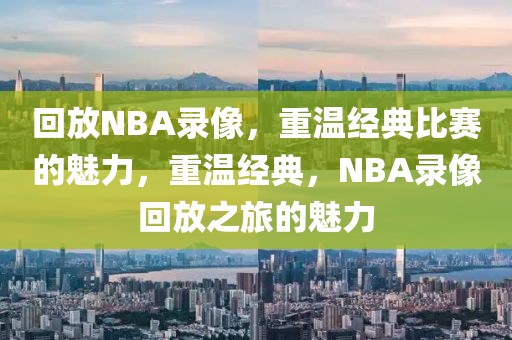 回放NBA录像，重温经典比赛的魅力，重温经典，NBA录像回放之旅的魅力-第1张图片-98直播吧