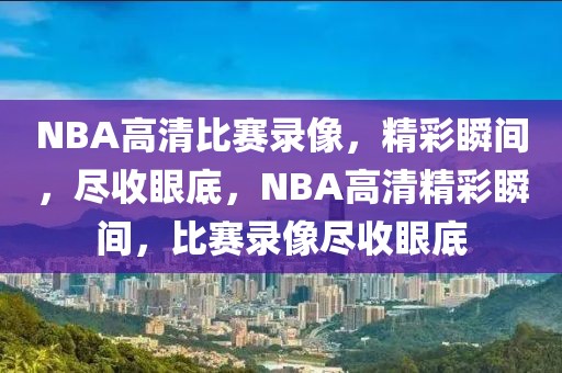 NBA高清比赛录像，精彩瞬间，尽收眼底，NBA高清精彩瞬间，比赛录像尽收眼底-第1张图片-98直播吧