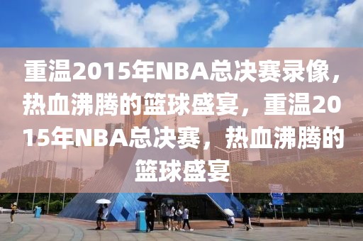 重温2015年NBA总决赛录像，热血沸腾的篮球盛宴，重温2015年NBA总决赛，热血沸腾的篮球盛宴-第1张图片-98直播吧