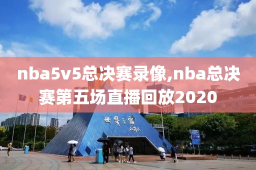 nba5v5总决赛录像,nba总决赛第五场直播回放2020-第1张图片-98直播吧