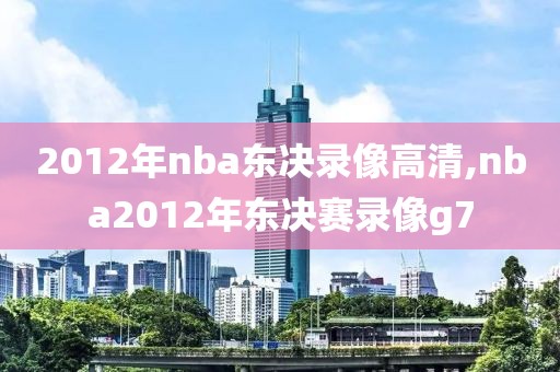 2012年nba东决录像高清,nba2012年东决赛录像g7-第1张图片-98直播吧