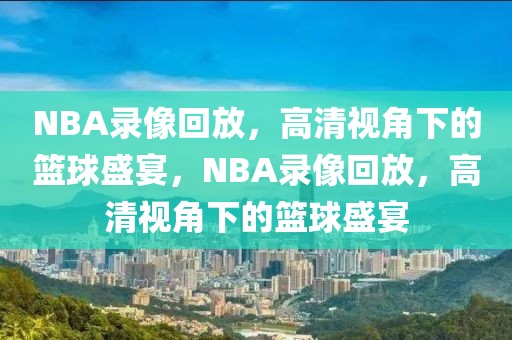 NBA录像回放，高清视角下的篮球盛宴，NBA录像回放，高清视角下的篮球盛宴-第1张图片-98直播吧