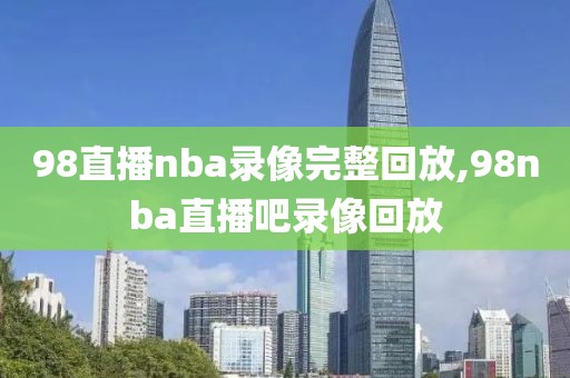 98直播nba录像完整回放,98nba直播吧录像回放-第1张图片-98直播吧