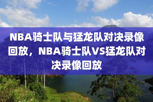 NBA骑士队与猛龙队对决录像回放，NBA骑士队VS猛龙队对决录像回放-第1张图片-98直播吧