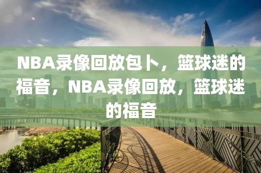 NBA录像回放包卜，篮球迷的福音，NBA录像回放，篮球迷的福音-第1张图片-98直播吧