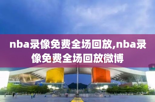 nba录像免费全场回放,nba录像免费全场回放微博-第1张图片-98直播吧