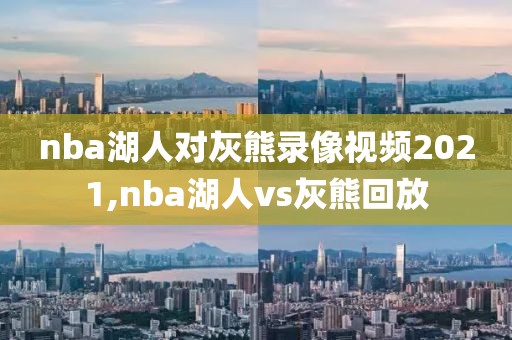 nba湖人对灰熊录像视频2021,nba湖人vs灰熊回放-第1张图片-98直播吧