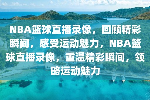 NBA篮球直播录像，回顾精彩瞬间，感受运动魅力，NBA篮球直播录像，重温精彩瞬间，领略运动魅力-第1张图片-98直播吧