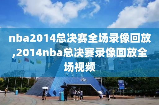 nba2014总决赛全场录像回放,2014nba总决赛录像回放全场视频-第1张图片-98直播吧