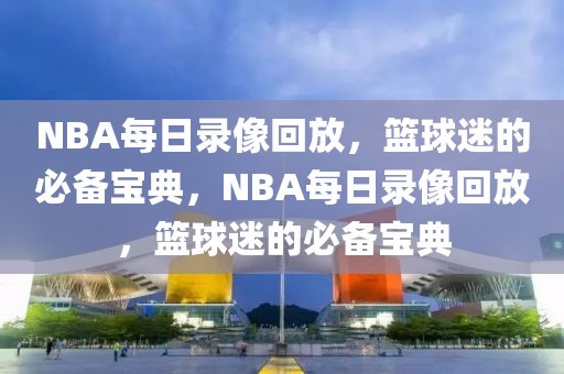 NBA每日录像回放，篮球迷的必备宝典，NBA每日录像回放，篮球迷的必备宝典-第1张图片-98直播吧