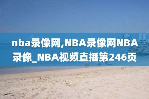 nba录像网,NBA录像网NBA录像_NBA视频直播第246页-第1张图片-98直播吧