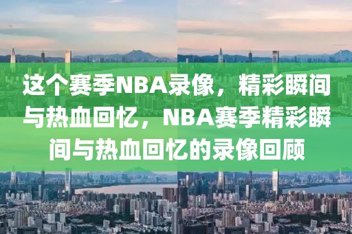 这个赛季NBA录像，精彩瞬间与热血回忆，NBA赛季精彩瞬间与热血回忆的录像回顾-第1张图片-98直播吧