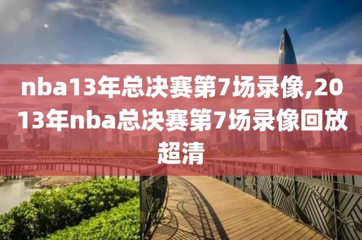 nba13年总决赛第7场录像,2013年nba总决赛第7场录像回放超清-第1张图片-98直播吧