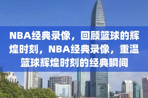 NBA经典录像，回顾篮球的辉煌时刻，NBA经典录像，重温篮球辉煌时刻的经典瞬间-第1张图片-98直播吧