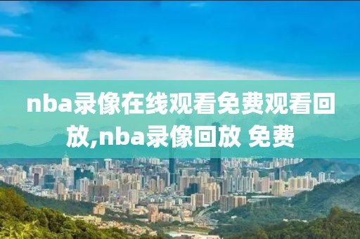 nba录像在线观看免费观看回放,nba录像回放 免费-第1张图片-98直播吧