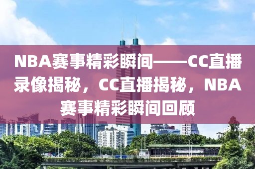 NBA赛事精彩瞬间——CC直播录像揭秘，CC直播揭秘，NBA赛事精彩瞬间回顾-第1张图片-98直播吧