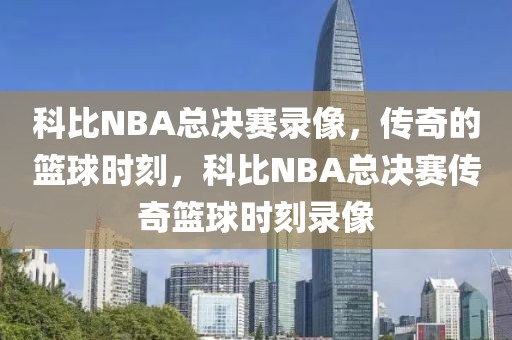 科比NBA总决赛录像，传奇的篮球时刻，科比NBA总决赛传奇篮球时刻录像-第1张图片-98直播吧