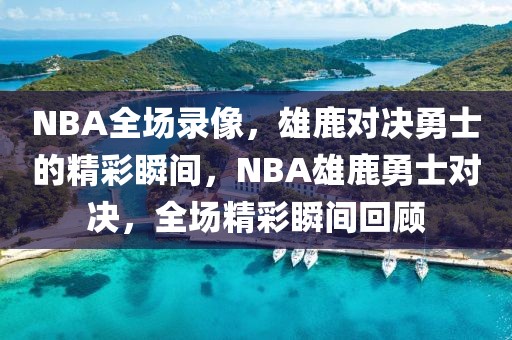 NBA全场录像，雄鹿对决勇士的精彩瞬间，NBA雄鹿勇士对决，全场精彩瞬间回顾-第1张图片-98直播吧