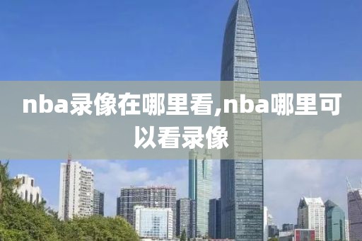 nba录像在哪里看,nba哪里可以看录像-第1张图片-98直播吧