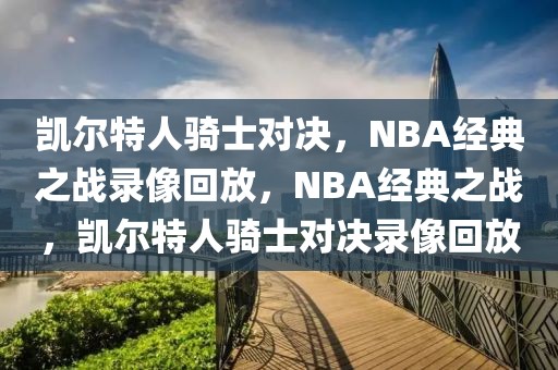 凯尔特人骑士对决，NBA经典之战录像回放，NBA经典之战，凯尔特人骑士对决录像回放-第1张图片-98直播吧