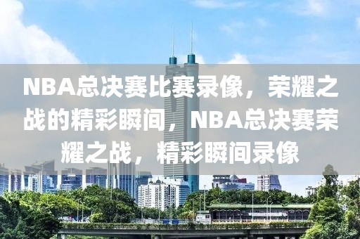 NBA总决赛比赛录像，荣耀之战的精彩瞬间，NBA总决赛荣耀之战，精彩瞬间录像-第1张图片-98直播吧