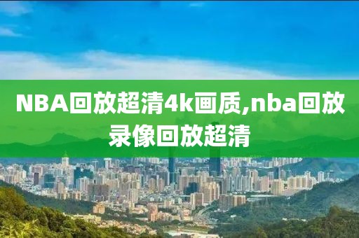 NBA回放超清4k画质,nba回放录像回放超清-第1张图片-98直播吧