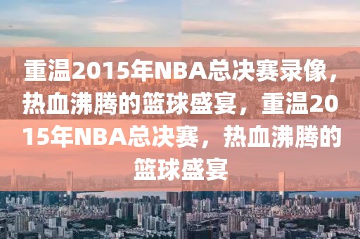 重温2015年NBA总决赛录像，热血沸腾的篮球盛宴，重温2015年NBA总决赛，热血沸腾的篮球盛宴-第1张图片-98直播吧