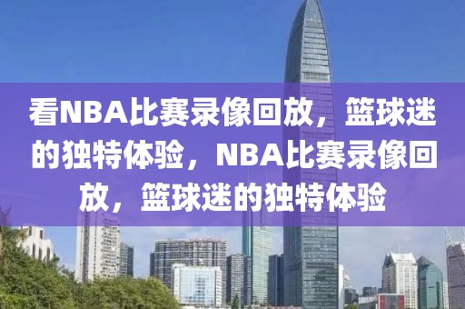 看NBA比赛录像回放，篮球迷的独特体验，NBA比赛录像回放，篮球迷的独特体验-第1张图片-98直播吧