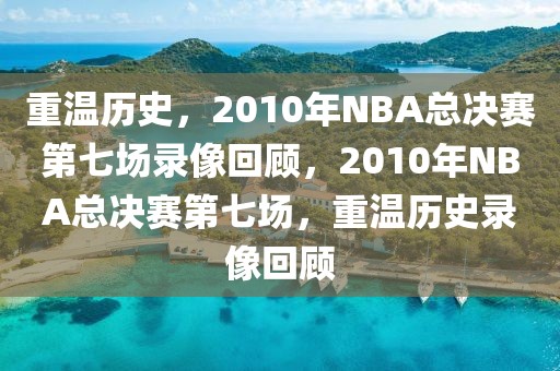 重温历史，2010年NBA总决赛第七场录像回顾，2010年NBA总决赛第七场，重温历史录像回顾-第1张图片-98直播吧