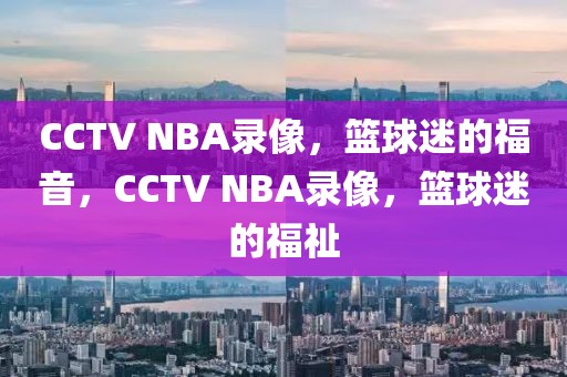 CCTV NBA录像，篮球迷的福音，CCTV NBA录像，篮球迷的福祉-第1张图片-98直播吧