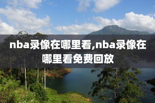 nba录像在哪里看,nba录像在哪里看免费回放-第1张图片-98直播吧