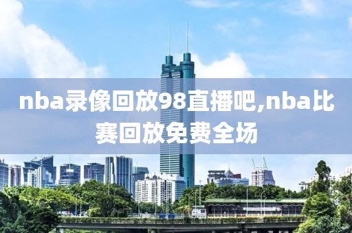 nba录像回放98直播吧,nba比赛回放免费全场-第1张图片-98直播吧