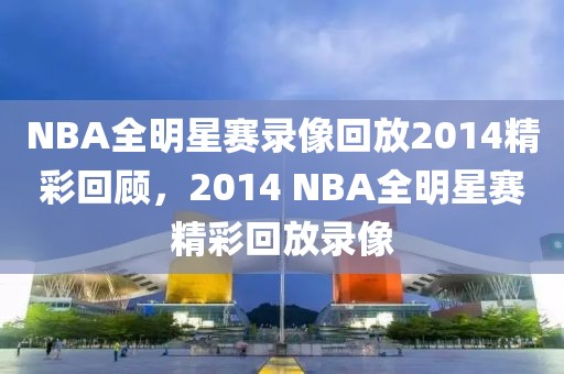 NBA全明星赛录像回放2014精彩回顾，2014 NBA全明星赛精彩回放录像-第1张图片-98直播吧