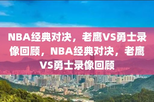 NBA经典对决，老鹰VS勇士录像回顾，NBA经典对决，老鹰VS勇士录像回顾-第1张图片-98直播吧