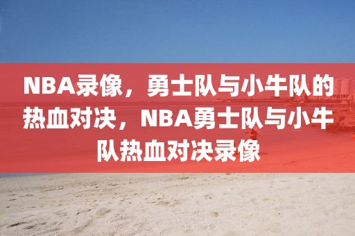 NBA录像，勇士队与小牛队的热血对决，NBA勇士队与小牛队热血对决录像-第1张图片-98直播吧