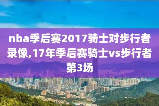 nba季后赛2017骑士对步行者录像,17年季后赛骑士vs步行者第3场-第1张图片-98直播吧