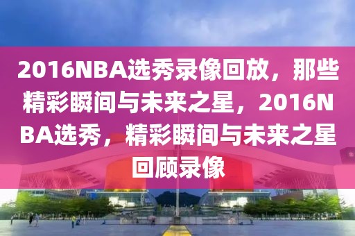 2016NBA选秀录像回放，那些精彩瞬间与未来之星，2016NBA选秀，精彩瞬间与未来之星回顾录像-第1张图片-98直播吧