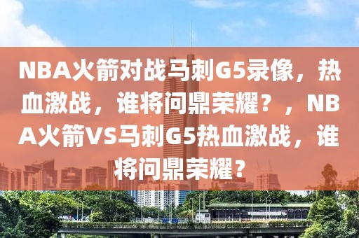 NBA火箭对战马刺G5录像，热血激战，谁将问鼎荣耀？，NBA火箭VS马刺G5热血激战，谁将问鼎荣耀？-第1张图片-98直播吧