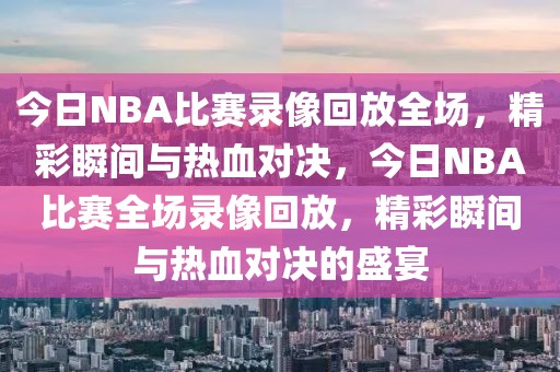 今日NBA比赛录像回放全场，精彩瞬间与热血对决，今日NBA比赛全场录像回放，精彩瞬间与热血对决的盛宴-第1张图片-98直播吧