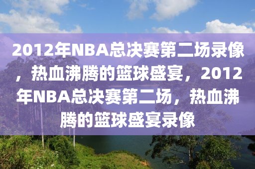 2012年NBA总决赛第二场录像，热血沸腾的篮球盛宴，2012年NBA总决赛第二场，热血沸腾的篮球盛宴录像-第1张图片-98直播吧