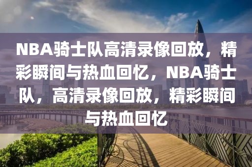 NBA骑士队高清录像回放，精彩瞬间与热血回忆，NBA骑士队，高清录像回放，精彩瞬间与热血回忆-第1张图片-98直播吧