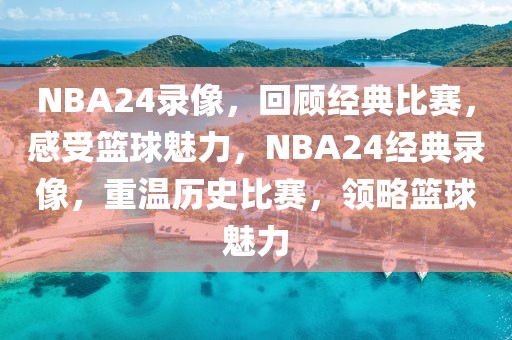 NBA24录像，回顾经典比赛，感受篮球魅力，NBA24经典录像，重温历史比赛，领略篮球魅力-第1张图片-98直播吧