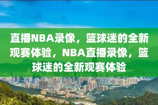 直播NBA录像，篮球迷的全新观赛体验，NBA直播录像，篮球迷的全新观赛体验-第1张图片-98直播吧