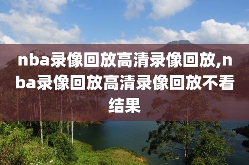 nba录像回放高清录像回放,nba录像回放高清录像回放不看结果-第1张图片-98直播吧