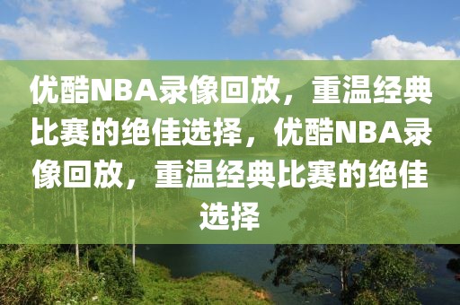 优酷NBA录像回放，重温经典比赛的绝佳选择，优酷NBA录像回放，重温经典比赛的绝佳选择-第1张图片-98直播吧