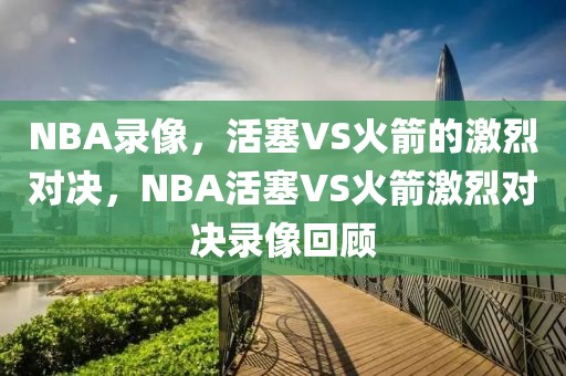 NBA录像，活塞VS火箭的激烈对决，NBA活塞VS火箭激烈对决录像回顾-第1张图片-98直播吧